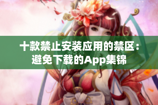 十款禁止安裝應(yīng)用的禁區(qū)：避免下載的App集錦