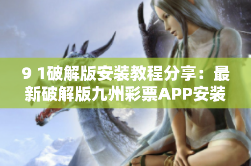 9 1破解版安裝教程分享：最新破解版九州彩票APP安裝指南