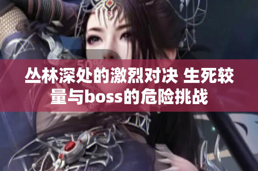 叢林深處的激烈對決 生死較量與boss的危險挑戰(zhàn)