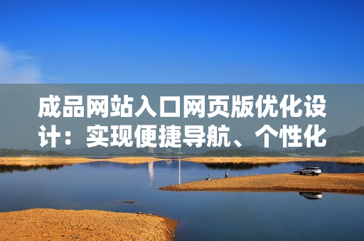 成品網(wǎng)站入口網(wǎng)頁(yè)版優(yōu)化設(shè)計(jì)：實(shí)現(xiàn)便捷導(dǎo)航、個(gè)性化定制、卓越用戶體驗(yàn)