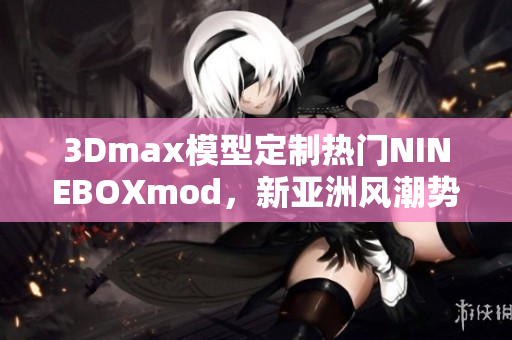 3Dmax模型定制熱門NINEBOXmod，新亞洲風(fēng)潮勢(shì)不可擋