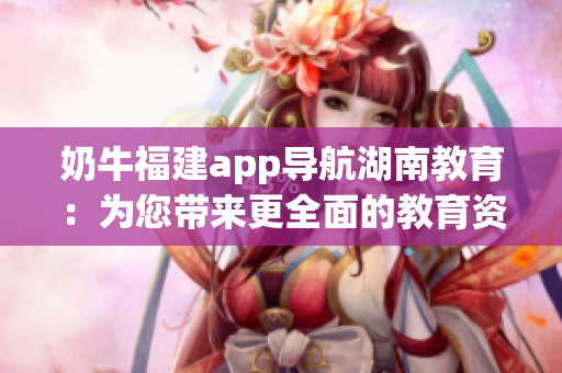 奶牛福建app導(dǎo)航湖南教育：為您帶來更全面的教育資源與服務(wù)