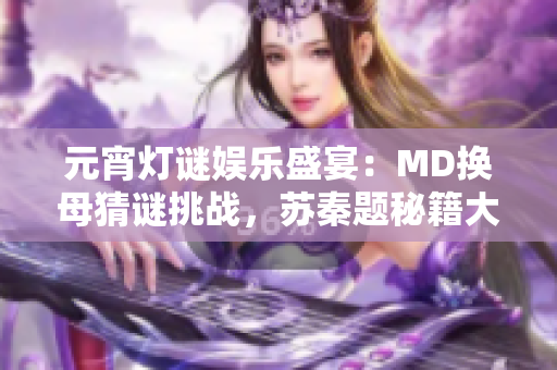 元宵燈謎娛樂盛宴：MD換母猜謎挑戰(zhàn)，蘇秦題秘籍大揭秘