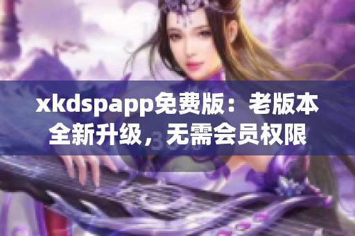 xkdspapp免費(fèi)版：老版本全新升級，無需會(huì)員權(quán)限