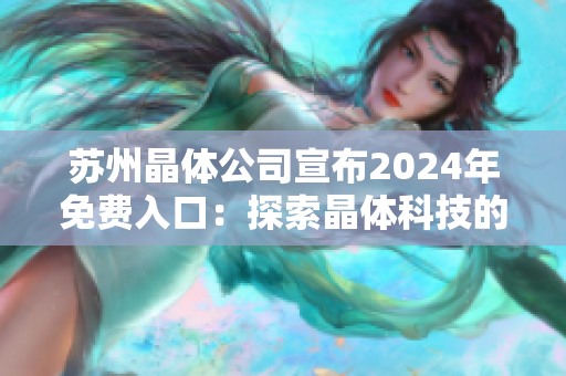 蘇州晶體公司宣布2024年免費入口：探索晶體科技的創(chuàng)新之旅