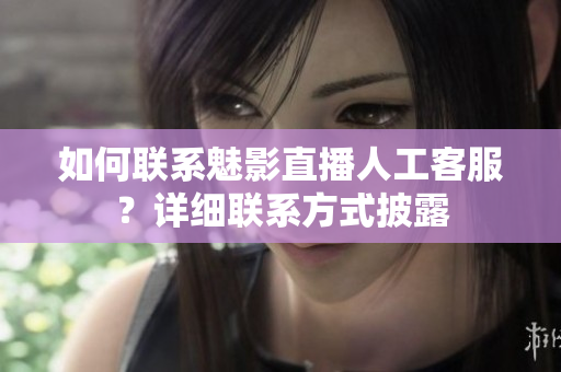 如何聯(lián)系魅影直播人工客服？詳細(xì)聯(lián)系方式披露