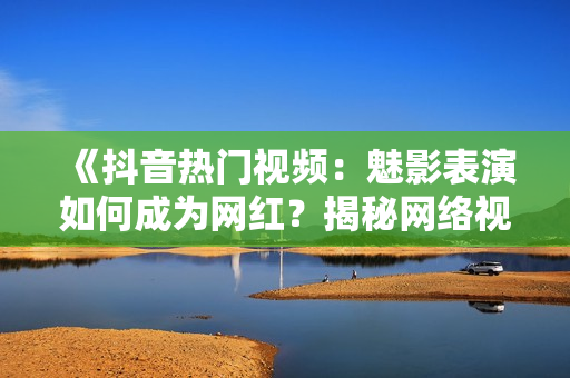 《抖音熱門視頻：魅影表演如何成為網(wǎng)紅？揭秘網(wǎng)絡(luò)視頻美學(xué)魅力》