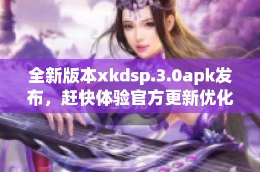 全新版本xkdsp.3.0apk發(fā)布，趕快體驗(yàn)官方更新優(yōu)化!