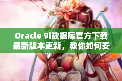 Oracle 9i數(shù)據(jù)庫官方下載最新版本更新，教你如何安裝和配置 