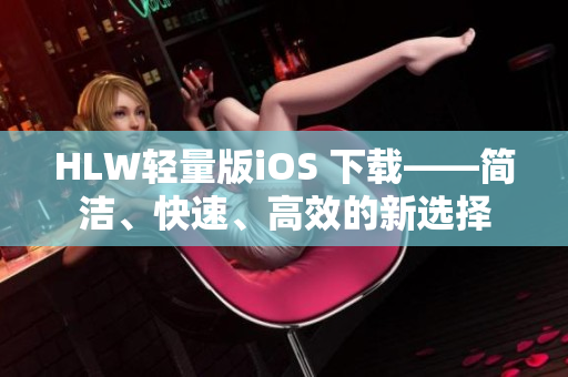 HLW輕量版iOS 下載——簡潔、快速、高效的新選擇