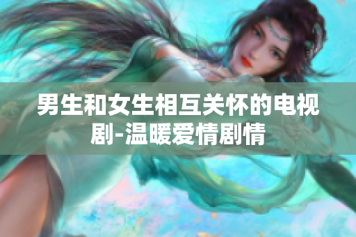 男生和女生相互關(guān)懷的電視劇-溫暖愛情劇情