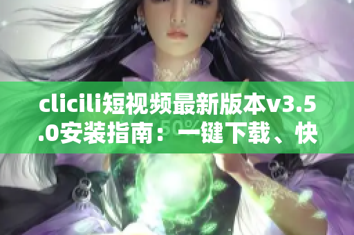 clicili短視頻最新版本v3.5.0安裝指南：一鍵下載、快速安裝、功能優(yōu)化詳解