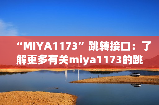 “MIYA1173”跳轉(zhuǎn)接口：了解更多有關(guān)miya1173的跳轉(zhuǎn)接口及其功能