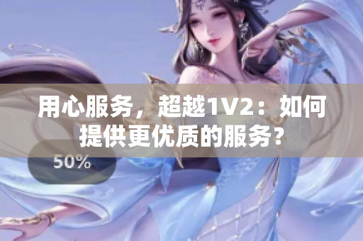 用心服務(wù)，超越1V2：如何提供更優(yōu)質(zhì)的服務(wù)？