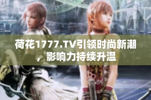 荷花1777.TV引領(lǐng)時尚新潮，影響力持續(xù)升溫