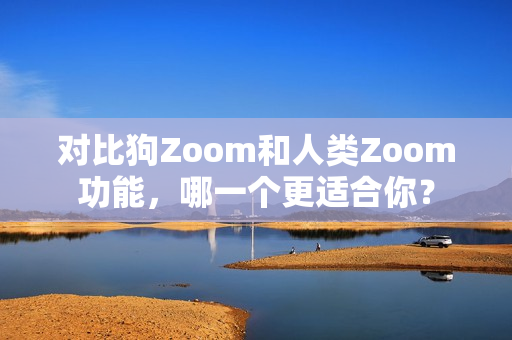 對比狗Zoom和人類Zoom功能，哪一個更適合你？