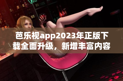 芭樂視app2023年正版下載全面升級(jí)，新增豐富內(nèi)容吸引用戶 歡迎體驗(yàn)！