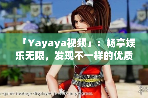 「Yayaya視頻」：暢享娛樂無限，發(fā)現(xiàn)不一樣的優(yōu)質(zhì)內(nèi)容