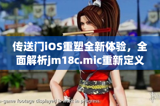 傳送門iOS重塑全新體驗，全面解析jm18c.mic重新定義的引擎