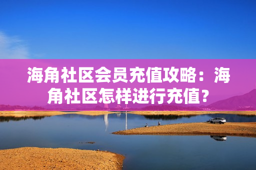 海角社區(qū)會員充值攻略：海角社區(qū)怎樣進(jìn)行充值？