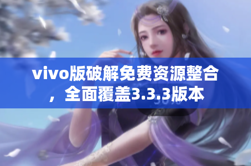 vivo版破解免費資源整合，全面覆蓋3.3.3版本