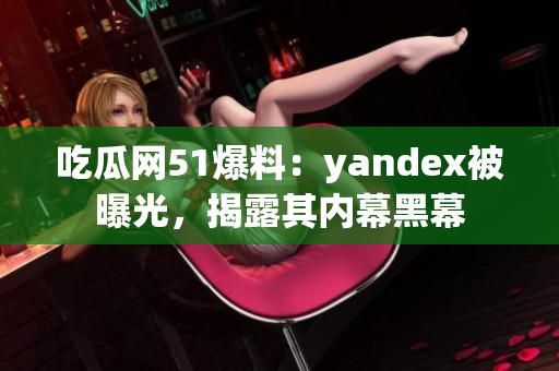 吃瓜網(wǎng)51爆料：yandex被曝光，揭露其內(nèi)幕黑幕