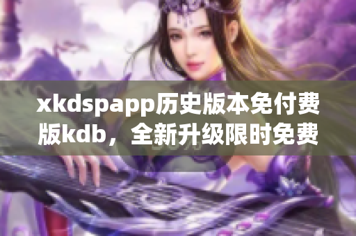 xkdspapp歷史版本免付費(fèi)版kdb，全新升級(jí)限時(shí)免費(fèi)享受