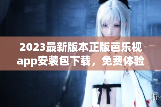 2023最新版本正版芭樂視app安裝包下載，免費(fèi)體驗(yàn)高清視頻播放及海量影視資源