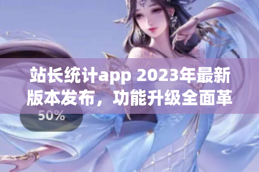 站長(zhǎng)統(tǒng)計(jì)app 2023年最新版本發(fā)布，功能升級(jí)全面革新，用戶體驗(yàn)再升級(jí)