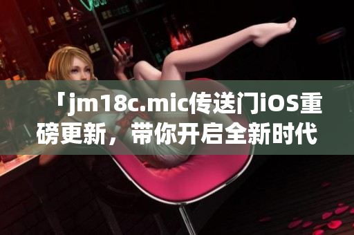 「jm18c.mic傳送門iOS重磅更新，帶你開啟全新時(shí)代」