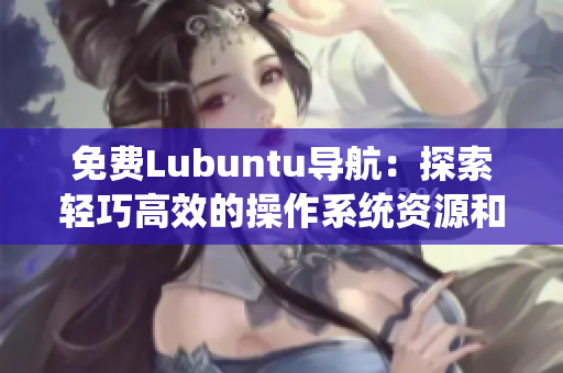 免費(fèi)Lubuntu導(dǎo)航：探索輕巧高效的操作系統(tǒng)資源和使用技巧