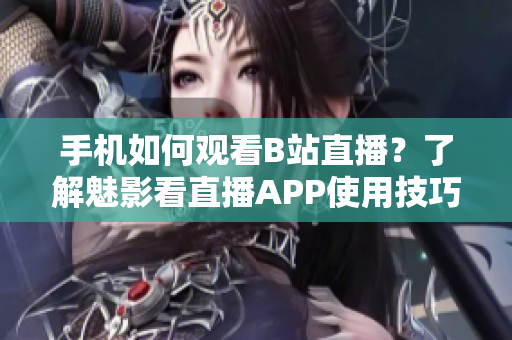 手機如何觀看B站直播？了解魅影看直播APP使用技巧