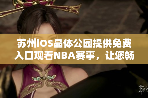 蘇州iOS晶體公園提供免費入口觀看NBA賽事，讓您暢享體育盛宴