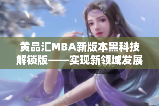 黃品匯MBA新版本黑科技解鎖版——實現(xiàn)新領域發(fā)展的關鍵利器