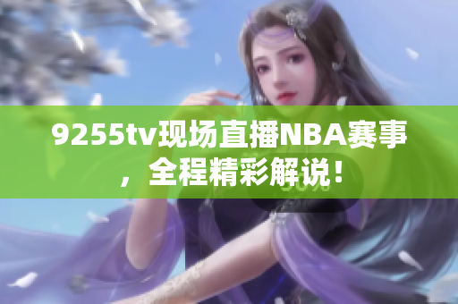 9255tv現(xiàn)場直播NBA賽事，全程精彩解說！