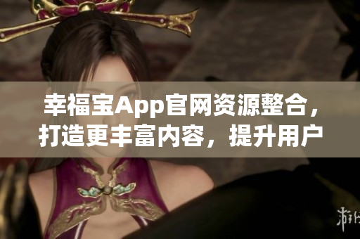 幸福寶App官網(wǎng)資源整合，打造更豐富內容，提升用戶體驗