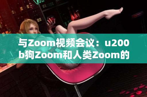 與Zoom視頻會議：u200b狗Zoom和人類Zoom的對比、功能、優(yōu)勢與劣勢