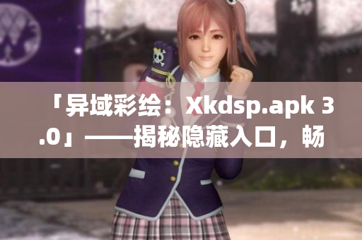 「異域彩繪：Xkdsp.apk 3.0」——揭秘隱藏入口，暢游特色游戲