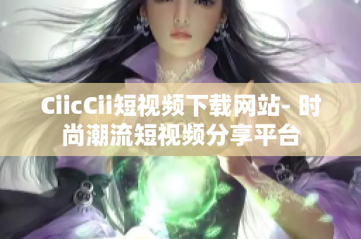 CiicCii短視頻下載網(wǎng)站- 時尚潮流短視頻分享平臺