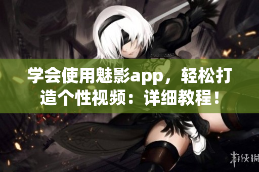 學會使用魅影app，輕松打造個性視頻：詳細教程！