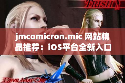 jmcomicron.mic 網(wǎng)站精品推薦：iOS平臺(tái)全新入口大揭秘