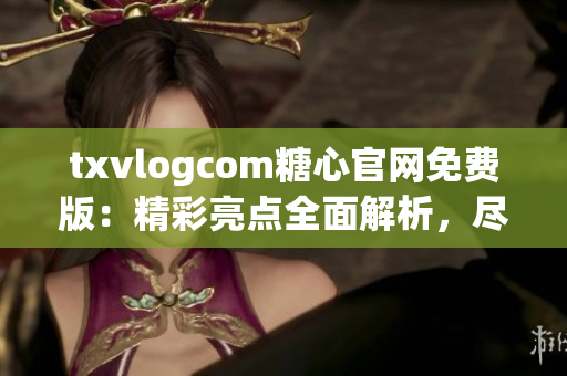 txvlogcom糖心官網(wǎng)免費版：精彩亮點全面解析，盡在這里!