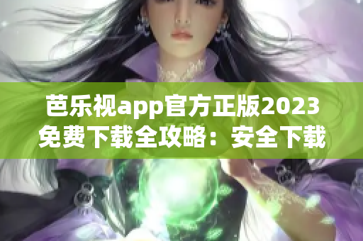 芭樂(lè)視app官方正版2023免費(fèi)下載全攻略：安全下載、功能介紹一網(wǎng)打盡