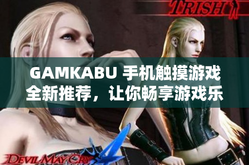 GAMKABU 手機觸摸游戲全新推薦，讓你暢享游戲樂趣