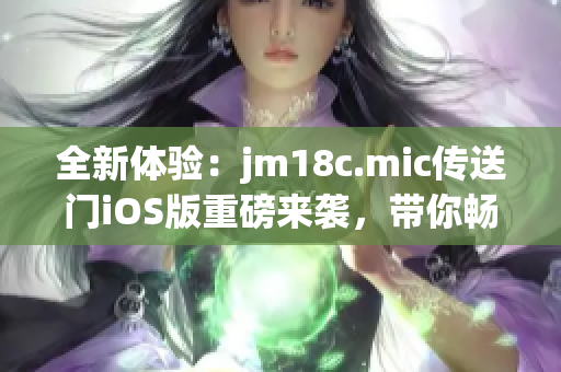 全新體驗：jm18c.mic傳送門iOS版重磅來襲，帶你暢游無限可能