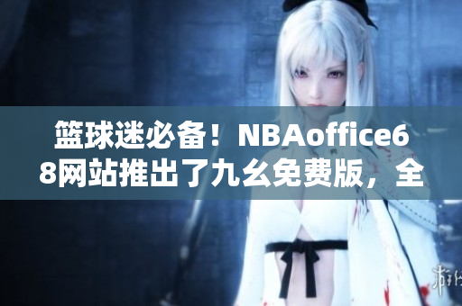 籃球迷必備！NBAoffice68網(wǎng)站推出了九幺免費版，全新體驗等你來！