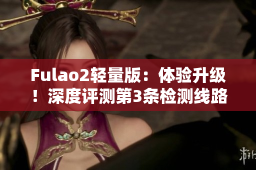 Fulao2輕量版：體驗(yàn)升級(jí)！深度評(píng)測(cè)第3條檢測(cè)線路