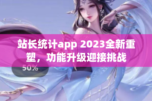 站長統(tǒng)計app 2023全新重塑，功能升級迎接挑戰(zhàn)