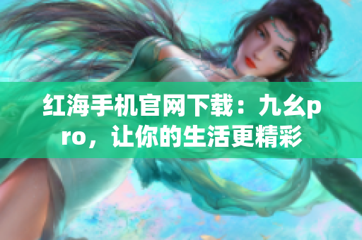 紅海手機官網(wǎng)下載：九幺pro，讓你的生活更精彩