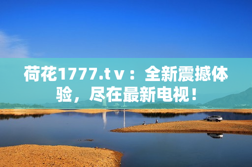 荷花1777.tⅴ：全新震撼體驗(yàn)，盡在最新電視！